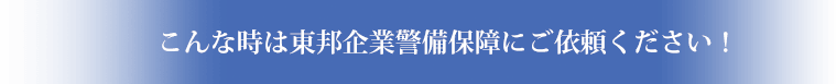 こんな時は東邦企業警備保障にご依頼ください！