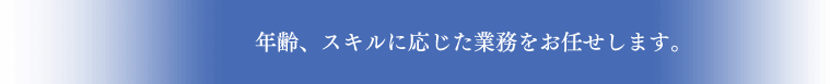 年齢、スキルに応じた業務をお任せします。